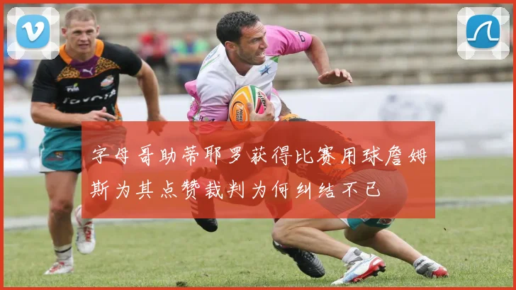 字母哥助蒂耶罗获得比赛用球詹姆斯为其点赞裁判为何纠结不已