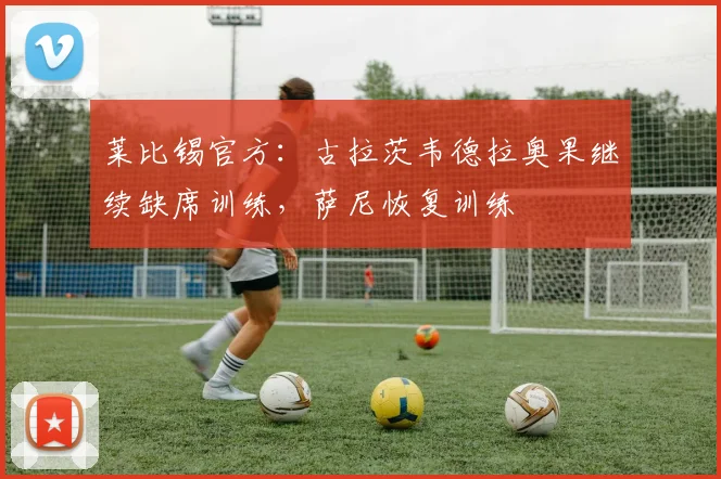 莱比锡官方：古拉茨韦德拉奥果继续缺席训练，萨尼恢复训练