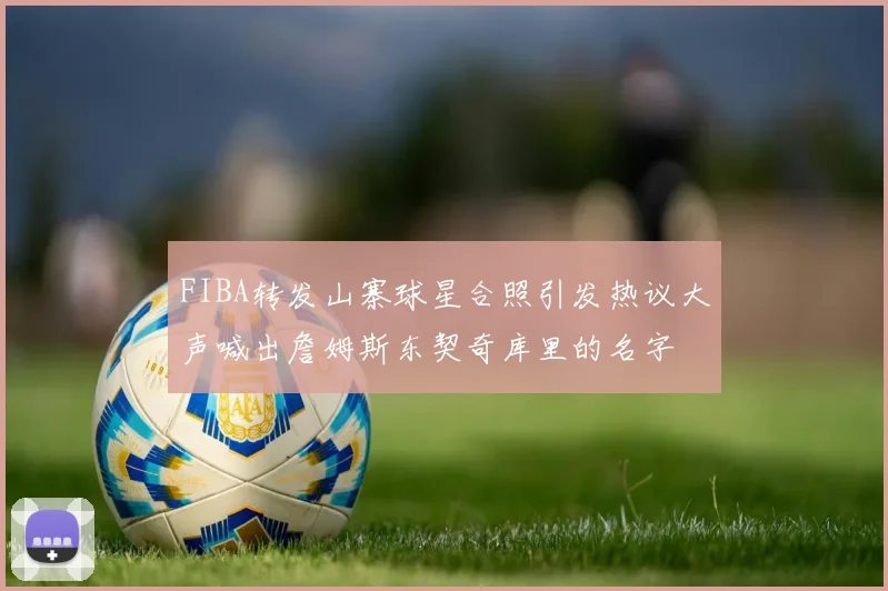 FIBA转发山寨球星合照引发热议大声喊出詹姆斯东契奇库里的名字