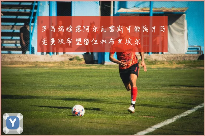 罗马诺透露阿尔瓦雷斯可能离开马竞曼联希望留住加布里埃尔