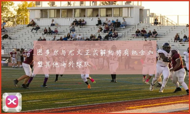 图多尔与尤文正式解约将有机会加盟其他海外球队