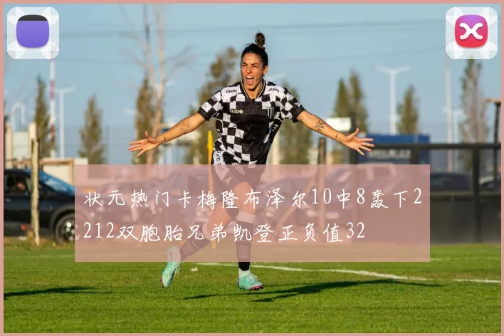 状元热门卡梅隆布泽尔10中8轰下2212双胞胎兄弟凯登正负值32