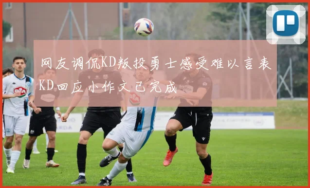 网友调侃KD叛投勇士感受难以言表KD回应小作文已完成