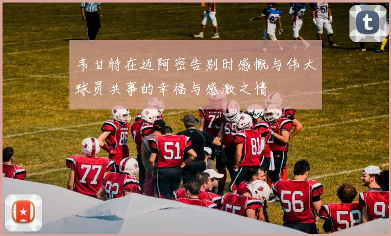 韦甘特在迈阿密告别时感慨与伟大球员共事的幸福与感激之情