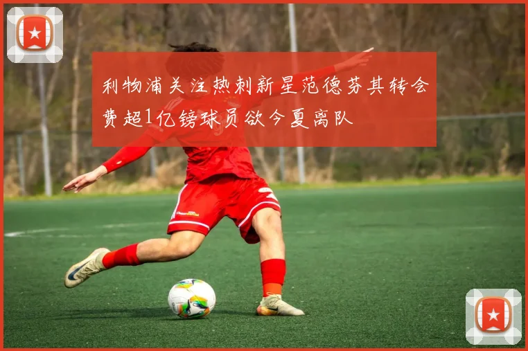 利物浦关注热刺新星范德芬其转会费超1亿镑球员欲今夏离队