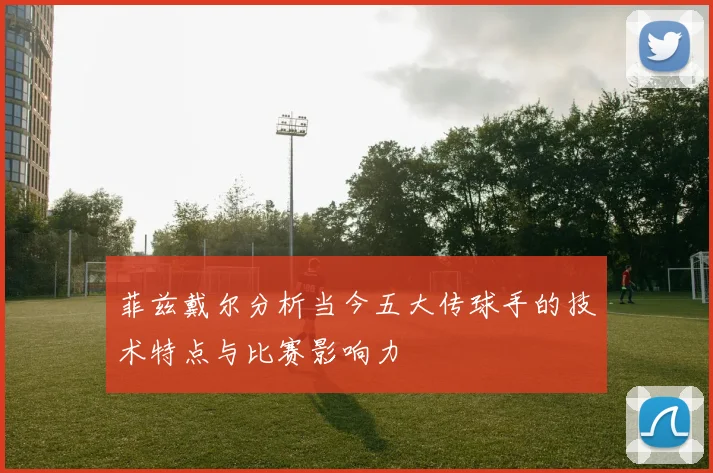 菲兹戴尔分析当今五大传球手的技术特点与比赛影响力
