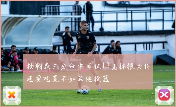 杨瀚森三分命中率仅13克林根为何还要吃晃不如放他投篮