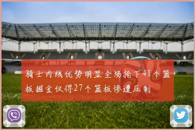 骑士内线优势明显全场抢下41个篮板掘金仅得27个篮板惨遭压制