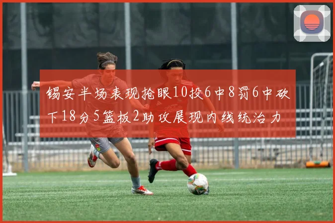 锡安半场表现抢眼10投6中8罚6中砍下18分5篮板2助攻展现内线统治力