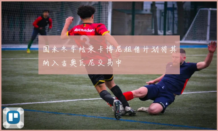 国米冬季结束卡博尼租借计划将其纳入吉奥瓦尼交易中