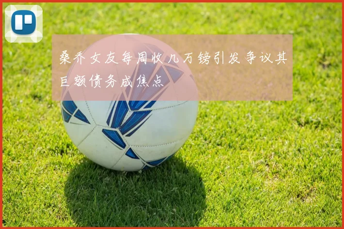 桑乔女友每周收几万镑引发争议其巨额债务成焦点
