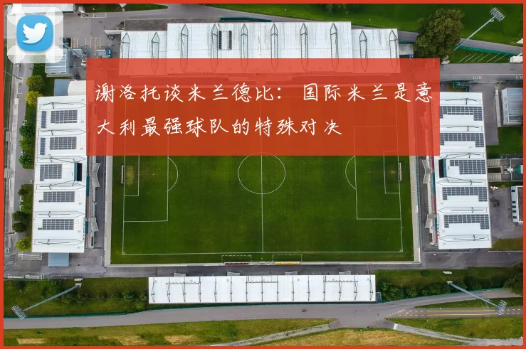 谢洛托谈米兰德比：国际米兰是意大利最强球队的特殊对决