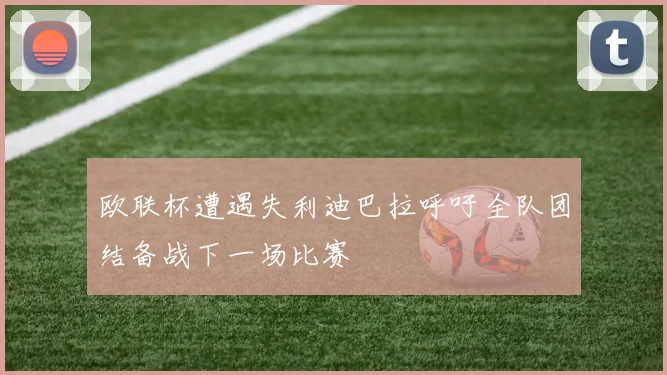 欧联杯遭遇失利迪巴拉呼吁全队团结备战下一场比赛