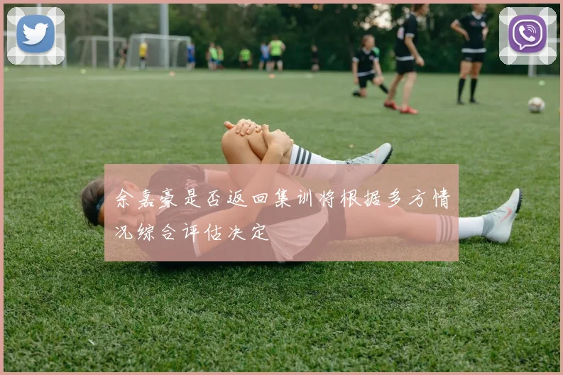 余嘉豪是否返回集训将根据多方情况综合评估决定