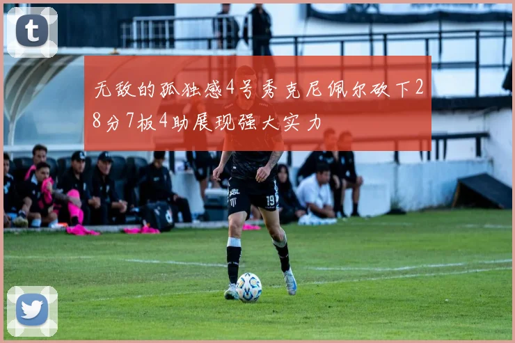 无敌的孤独感4号秀克尼佩尔砍下28分7板4助展现强大实力