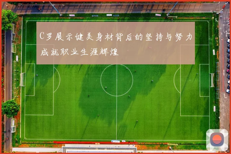 C罗展示健美身材背后的坚持与努力成就职业生涯辉煌
