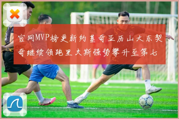 官网MVP榜更新约基奇亚历山大东契奇继续领跑里夫斯强势攀升至第七位