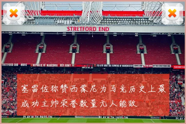 塞雷佐称赞西蒙尼为马竞历史上最成功主帅荣誉数量无人能敌
