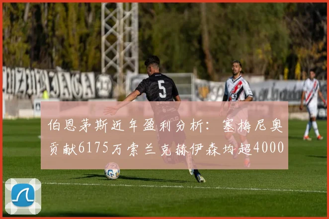伯恩茅斯近年盈利分析：塞梅尼奥贡献6175万索兰克赫伊森均超4000万