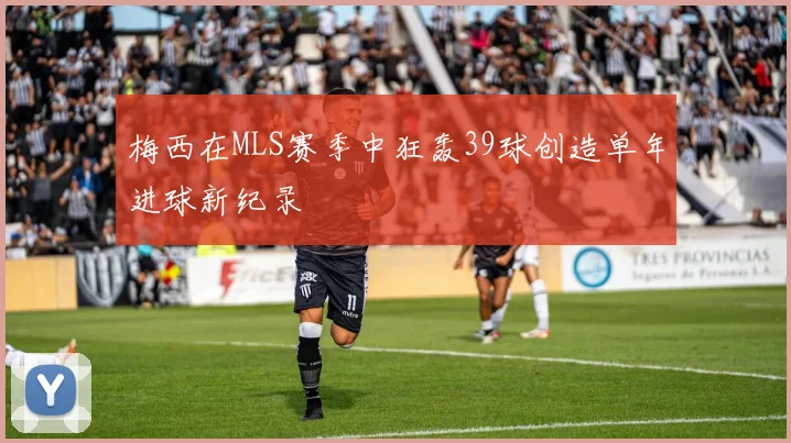 梅西在MLS赛季中狂轰39球创造单年进球新纪录