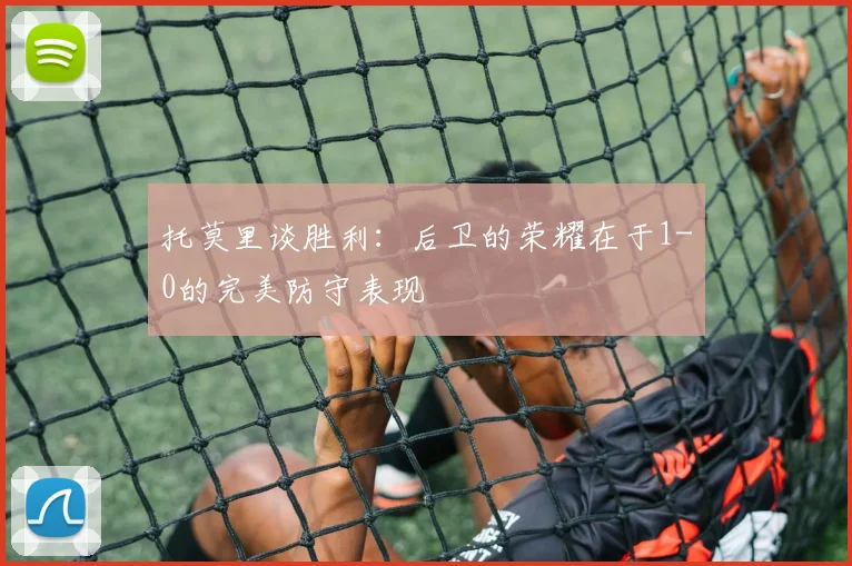托莫里谈胜利：后卫的荣耀在于1-0的完美防守表现