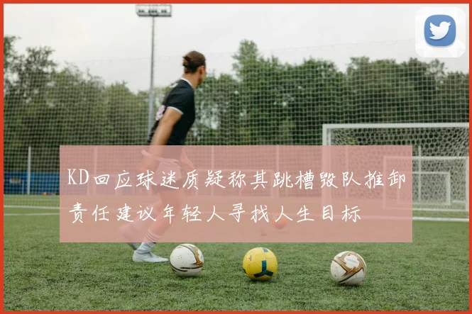 KD回应球迷质疑称其跳槽毁队推卸责任建议年轻人寻找人生目标
