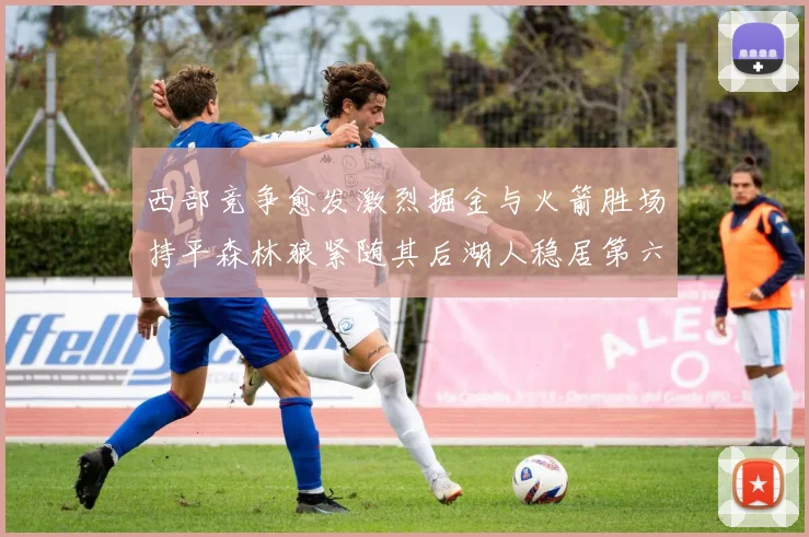 西部竞争愈发激烈掘金与火箭胜场持平森林狼紧随其后湖人稳居第六