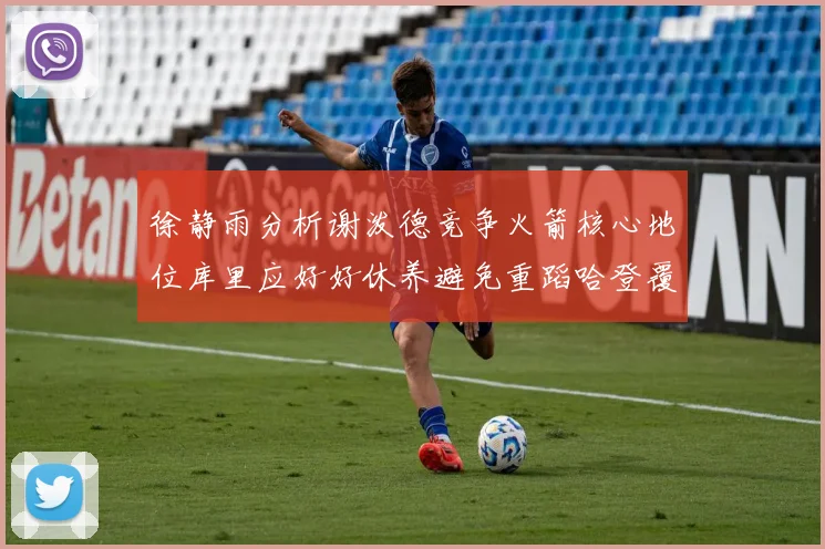徐静雨分析谢泼德竞争火箭核心地位库里应好好休养避免重蹈哈登覆辙