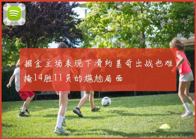 掘金主场表现下滑约基奇出战也难掩14胜11负的尴尬局面