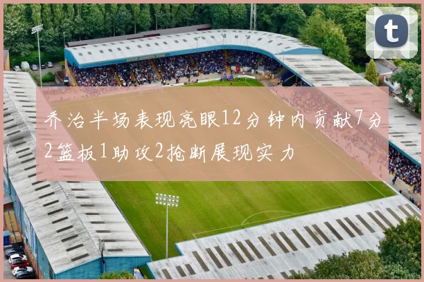 乔治半场表现亮眼12分钟内贡献7分2篮板1助攻2抢断展现实力