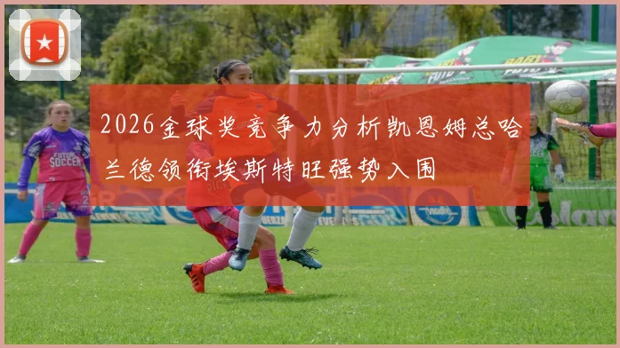 2026金球奖竞争力分析凯恩姆总哈兰德领衔埃斯特旺强势入围